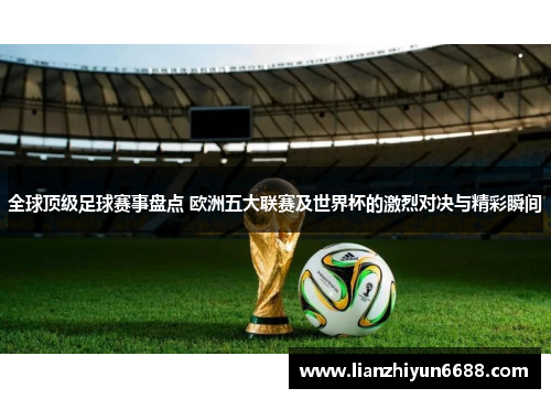 全球顶级足球赛事盘点 欧洲五大联赛及世界杯的激烈对决与精彩瞬间