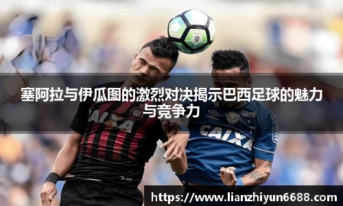 333体育塞阿拉与伊瓜图的激烈对决揭示巴西足球的魅力与竞争力